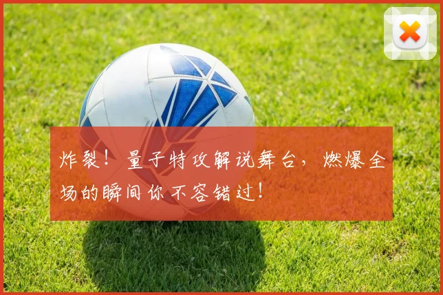 炸裂!量子特攻解说舞台,燃爆全场的瞬间你不容错过!