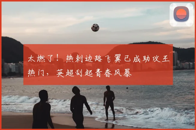 太燃了!热刺边路飞翼已成助攻王热门,英超刮起青春风暴
