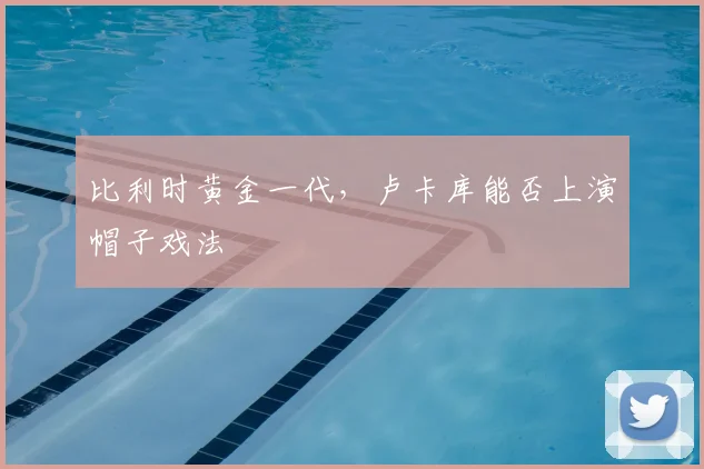 比利时黄金一代，卢卡库能否上演帽子戏法