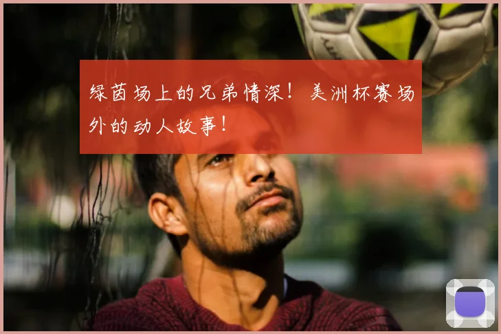 绿茵场上的兄弟情深!美洲杯赛场外的动人故事!