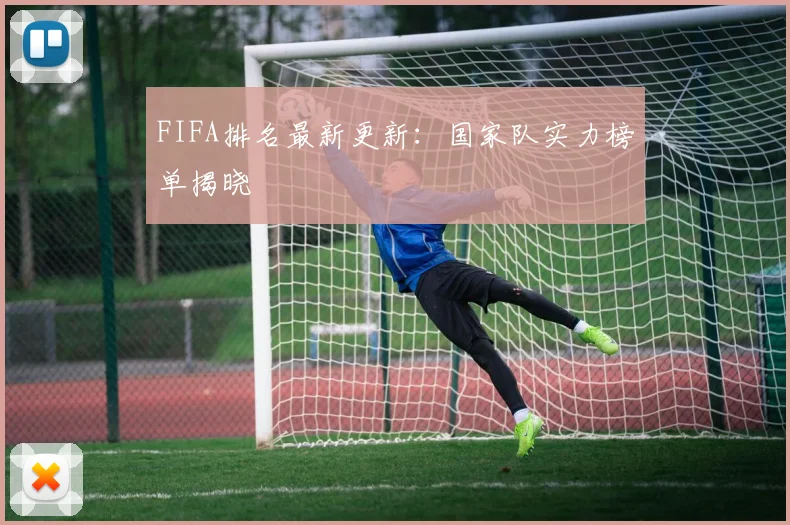 FIFA排名最新更新:国家队实力榜单揭晓