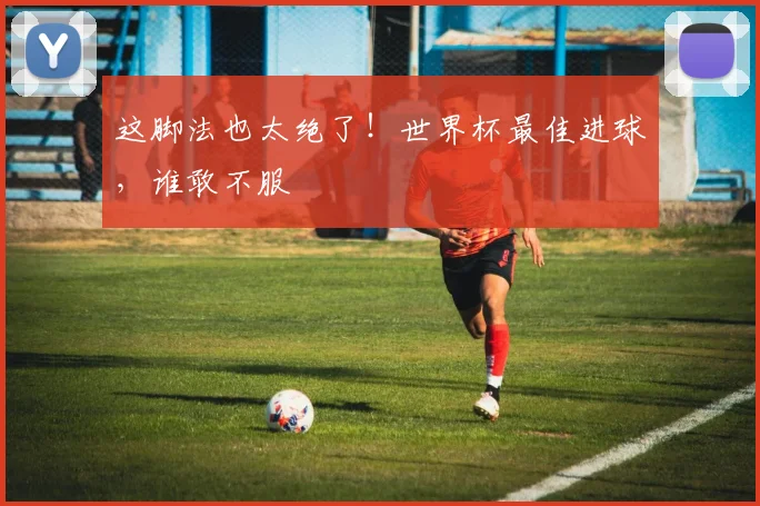 这脚法也太绝了！世界杯最佳进球，谁敢不服