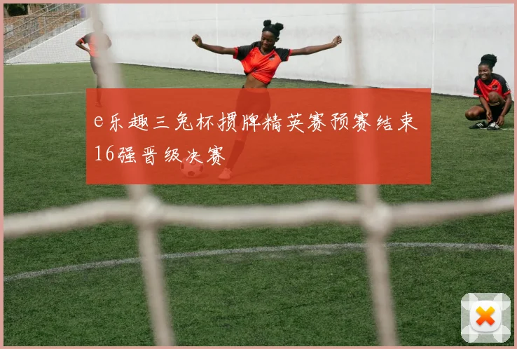 e乐趣三兔杯掼牌精英赛预赛结束 16强晋级决赛