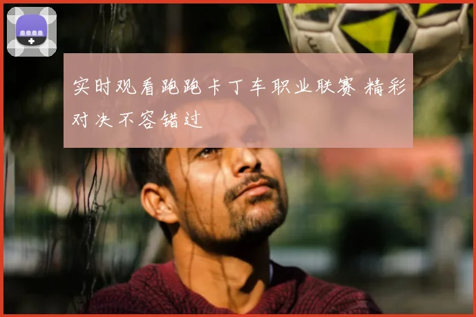 实时观看跑跑卡丁车职业联赛 精彩对决不容错过