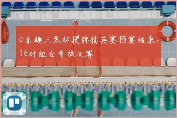e乐趣三兔杯掼牌精英赛预赛结束,16对组合晋级决赛