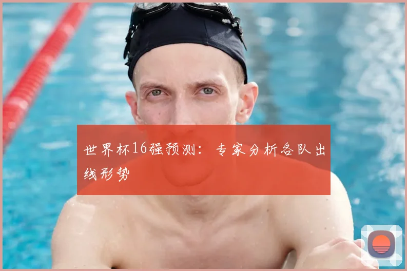 世界杯16强预测：专家分析各队出线形势