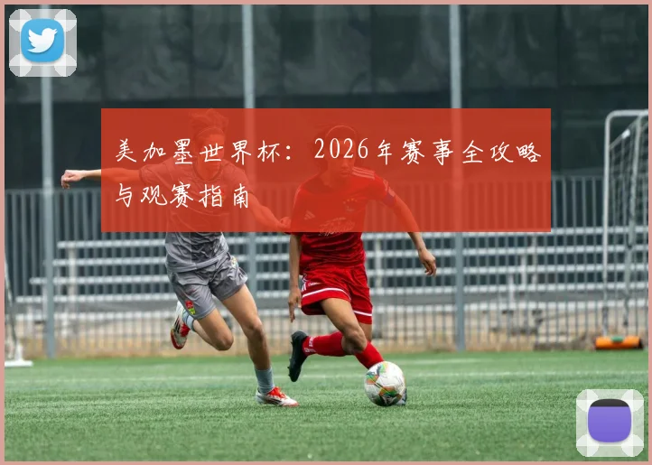 美加墨世界杯:2026年赛事全攻略与观赛指南