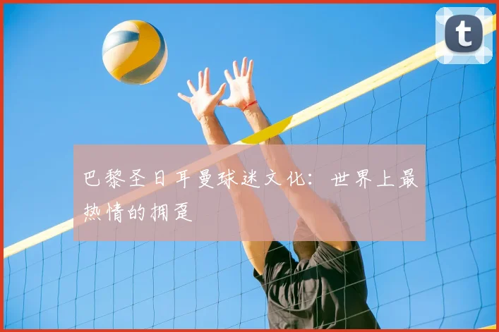 巴黎圣日耳曼球迷文化：世界上最热情的拥趸