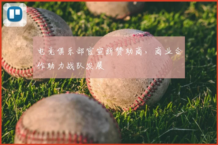 电竞俱乐部官宣新赞助商，商业合作助力战队发展
