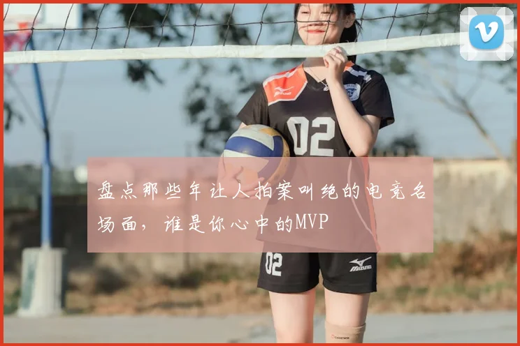 盘点那些年让人拍案叫绝的电竞名场面，谁是你心中的MVP