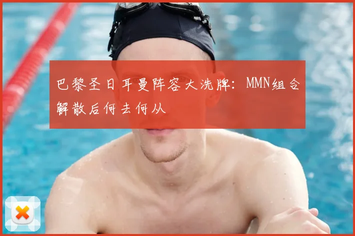 巴黎圣日耳曼阵容大洗牌:MMN组合解散后何去何从