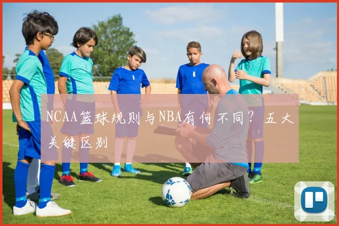NCAA篮球规则与NBA有何不同?五大关键区别