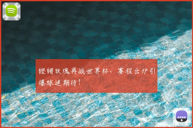 铿锵玫瑰再战世界杯,赛程出炉引爆球迷期待!