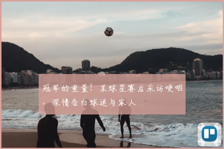 冠军的重量!某球星赛后采访哽咽,深情告白球迷与家人