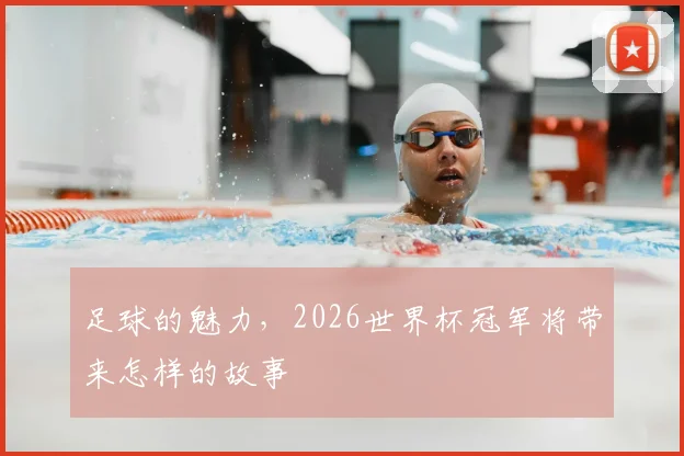 足球的魅力,2026世界杯冠军将带来怎样的故事