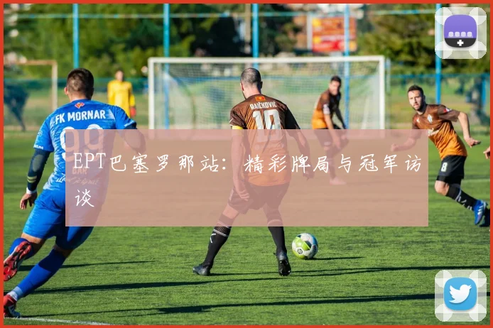 EPT巴塞罗那站:精彩牌局与冠军访谈
