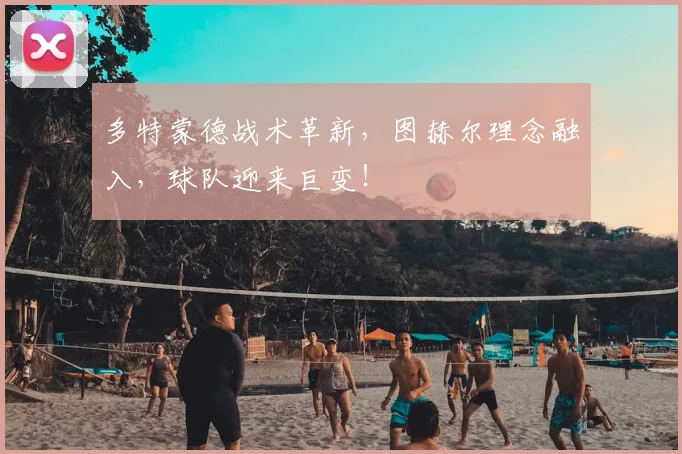 多特蒙德战术革新,图赫尔理念融入,球队迎来巨变!