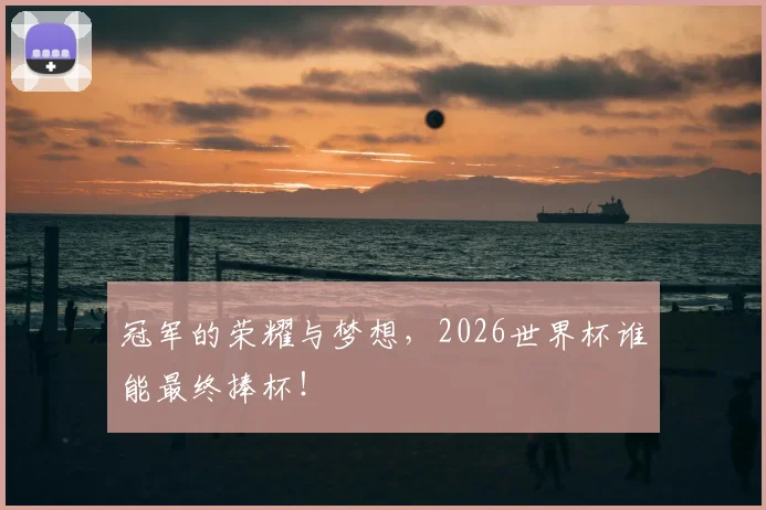 冠军的荣耀与梦想,2026世界杯谁能最终捧杯!
