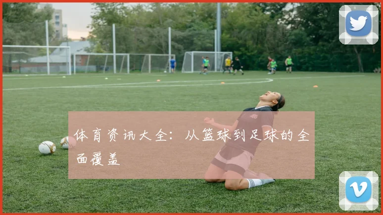 体育资讯大全：从篮球到足球的全面覆盖