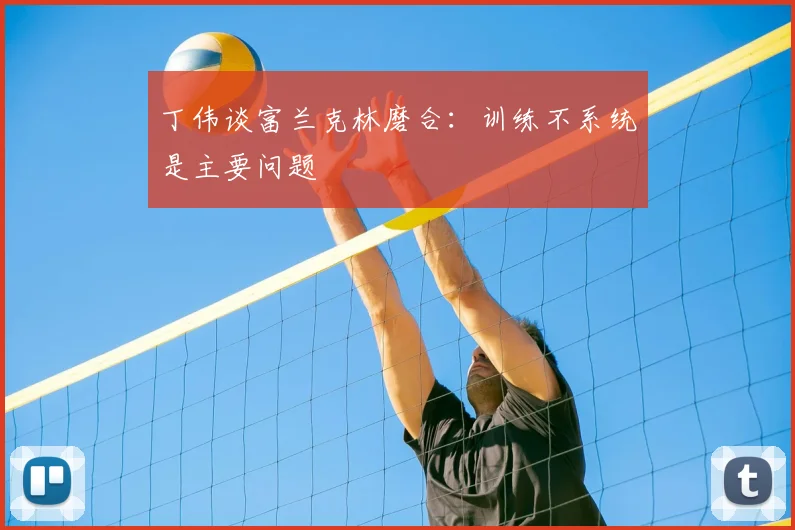 丁伟谈富兰克林磨合：训练不系统是主要问题