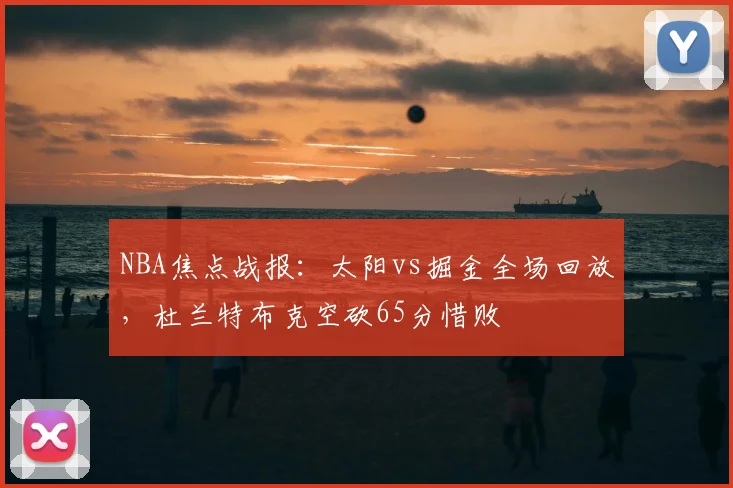 NBA焦点战报:太阳vs掘金全场回放,杜兰特布克空砍65分惜败