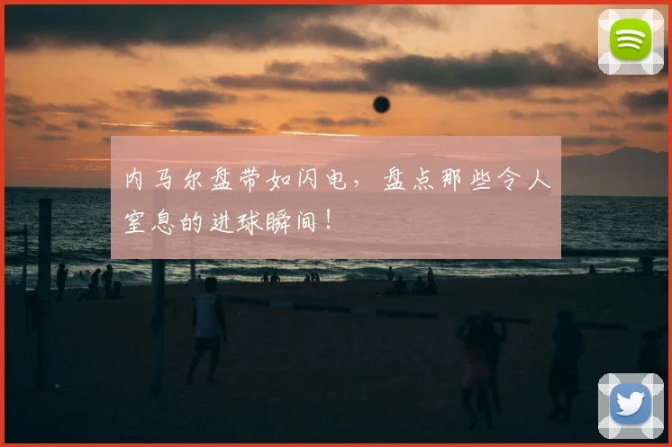 内马尔盘带如闪电，盘点那些令人窒息的进球瞬间！