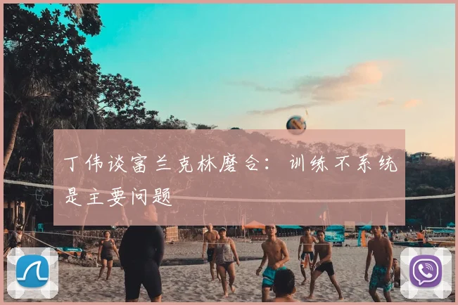 丁伟谈富兰克林磨合:训练不系统是主要问题