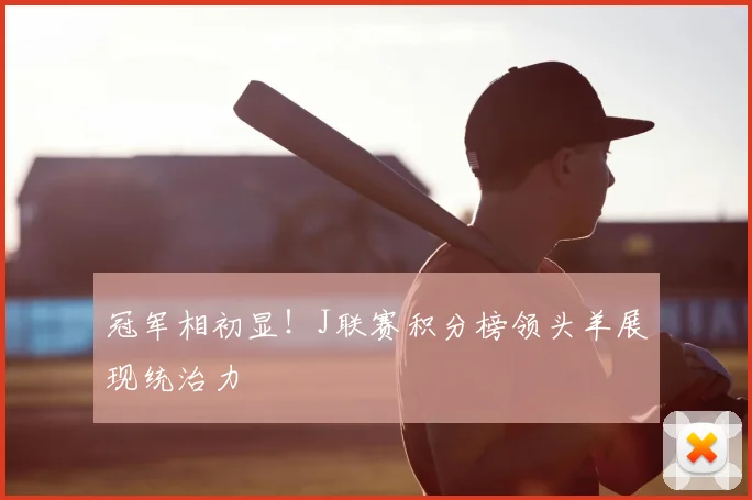 冠军相初显!J联赛积分榜领头羊展现统治力