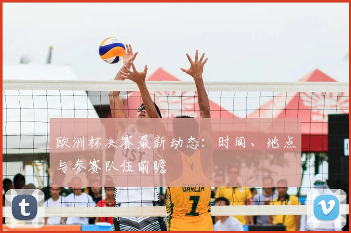 欧洲杯决赛最新动态:时间、地点与参赛队伍前瞻