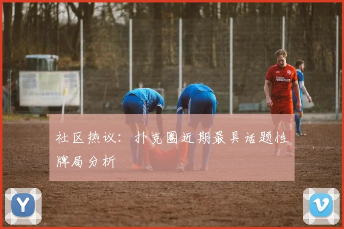 社区热议:扑克圈近期最具话题性牌局分析