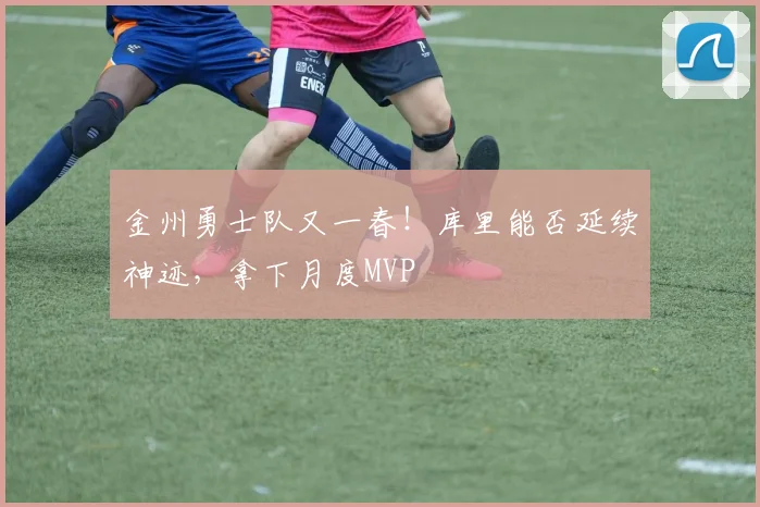 金州勇士队又一春!库里能否延续神迹,拿下月度MVP