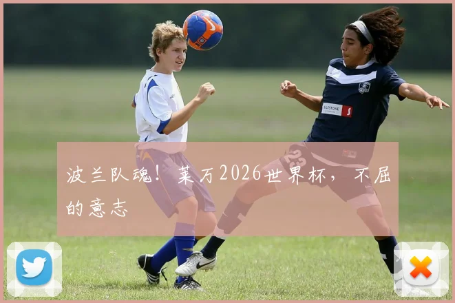 波兰队魂！莱万2026世界杯，不屈的意志