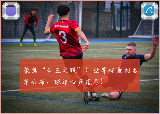 聚焦“公正之眼”!世界杯裁判名单公布,球迷心声道尽!