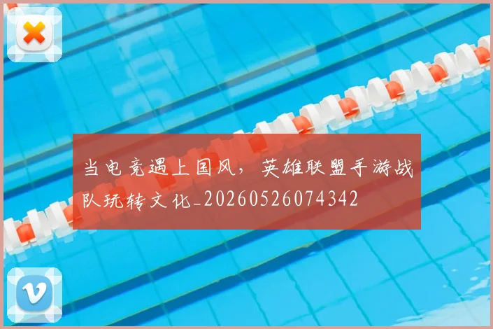 当电竞遇上国风，英雄联盟手游战队玩转文化_20260526074342