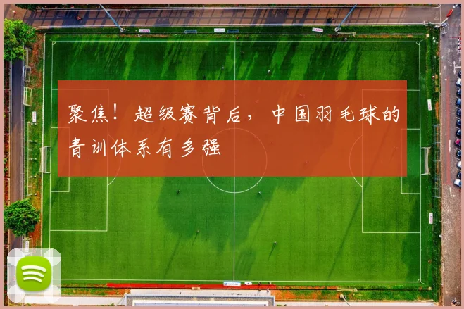 聚焦!超级赛背后,中国羽毛球的青训体系有多强