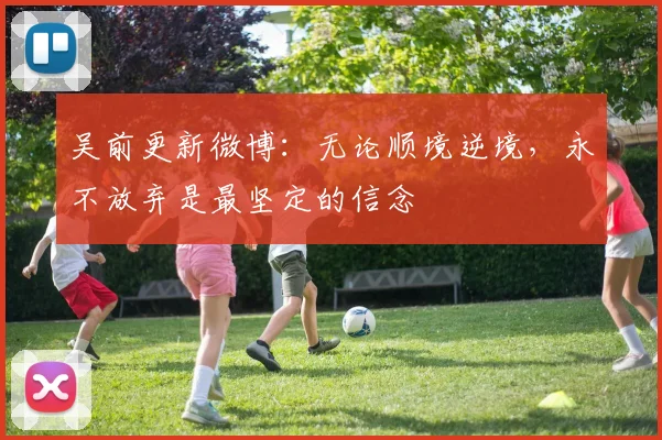 吴前更新微博：无论顺境逆境，永不放弃是最坚定的信念